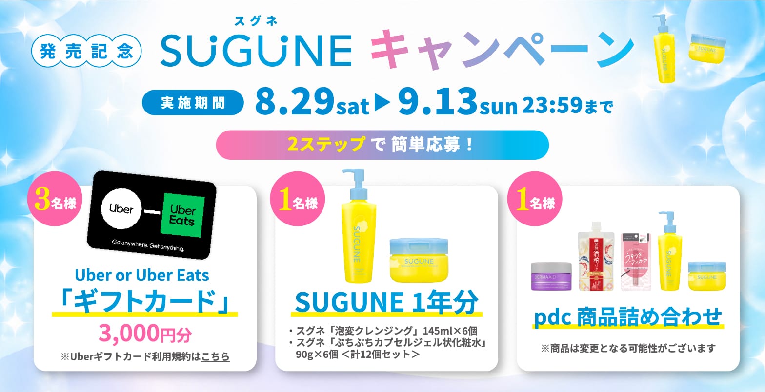 発売記念 SUGUNEキャンペーン 実施期間：2026年8月29日（土）〜2026年9月13日（日）23時59分まで。2ステップで簡単応募！【賞品】3名様：Uber or Uber Eats ギフトカード 3,000円分／1名様：SUGUNE 1年分（泡変クレンジング 145ml×6個・ぷちぷちカプセルジェル状化粧水 90g×6個 計12個セット）／1名様：pdc 商品詰め合わせ